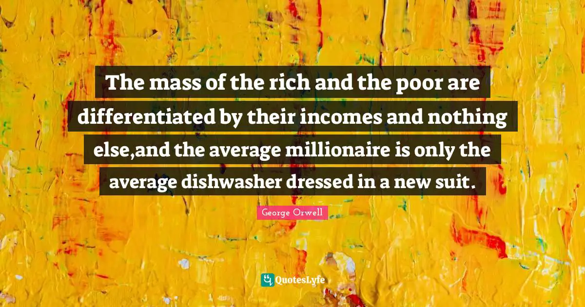 The mass of the rich and the poor are differentiated by their incomes and nothing else,and the average millionaire is only the average dishwasher dressed in a new suit.