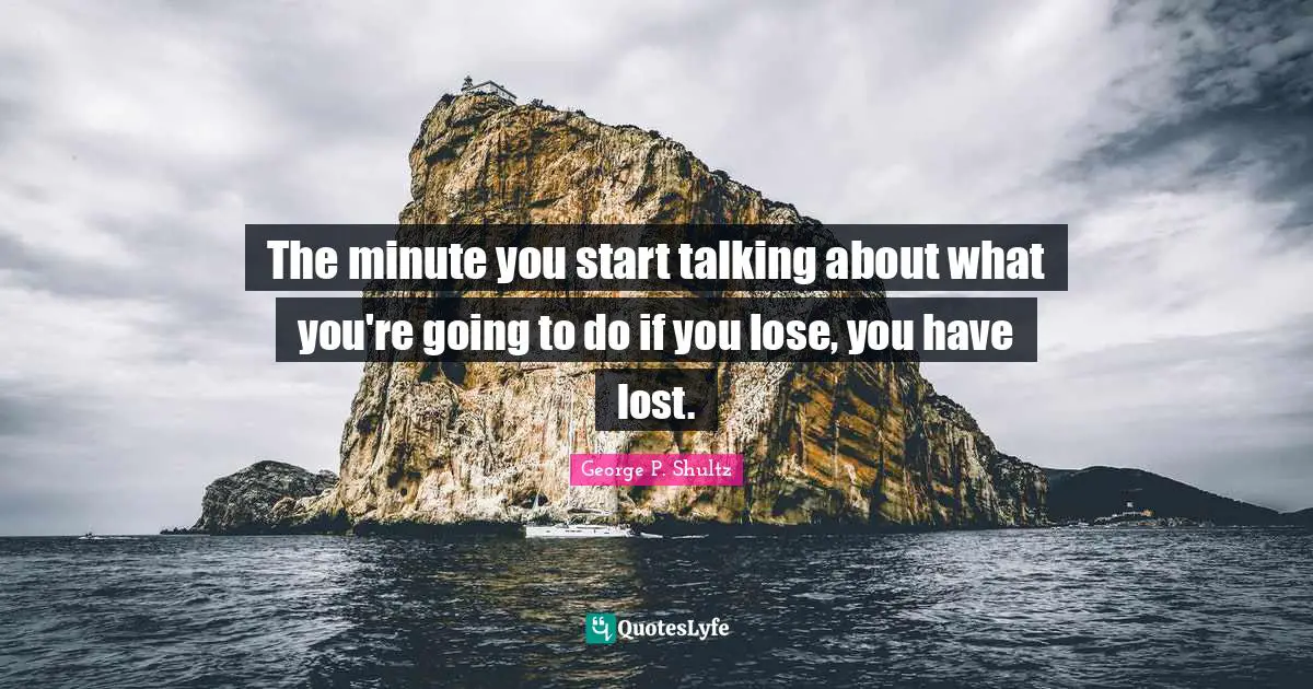 The minute you start talking about what you're going to do if you lose, you have lost.