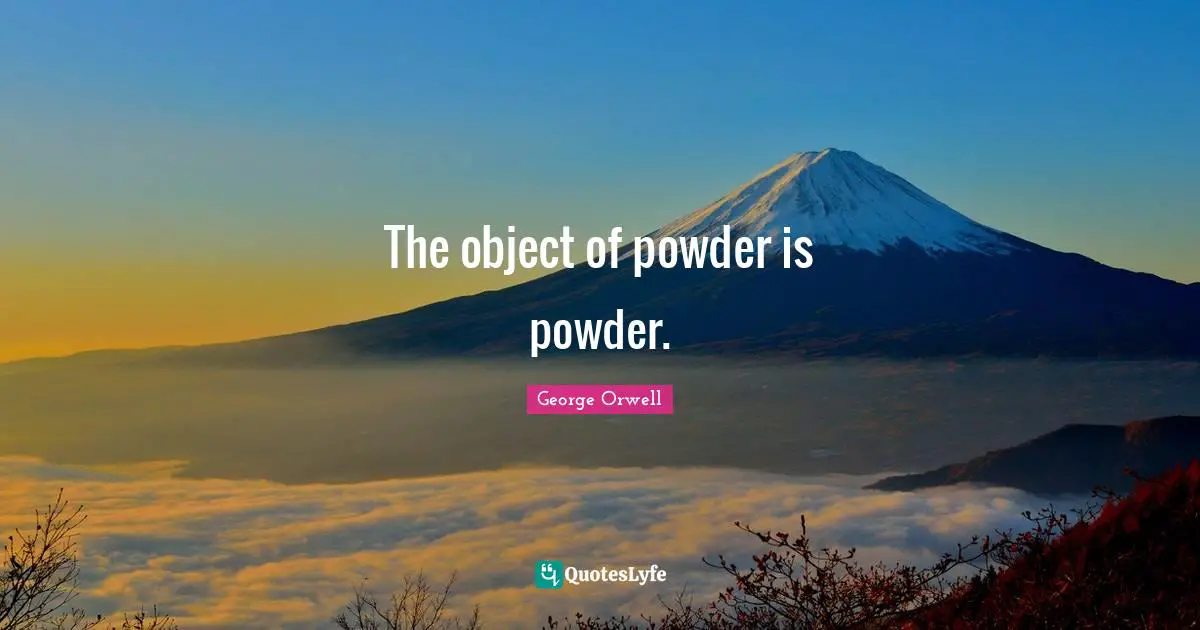The object of powder is powder.