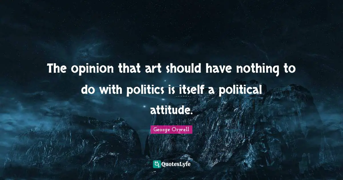 The opinion that art should have nothing to do with politics is itself a political attitude.