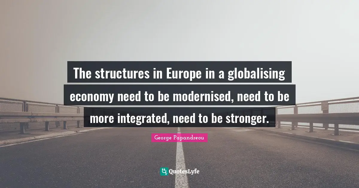 The structures in Europe in a globalising economy need to be modernised, need to be more integrated, need to be stronger.