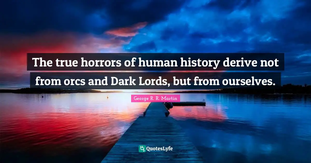 George R. R. Martin Quotes: The true horrors of human history derive not from orcs and Dark Lords, but from ourselves.