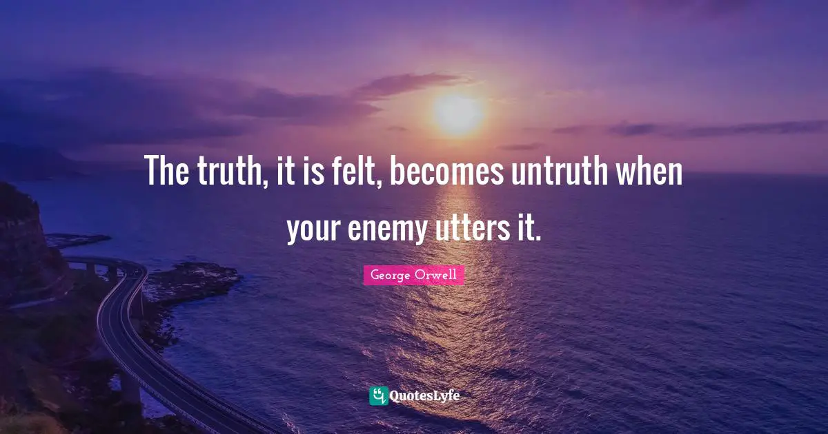 The truth, it is felt, becomes untruth when your enemy utters it.