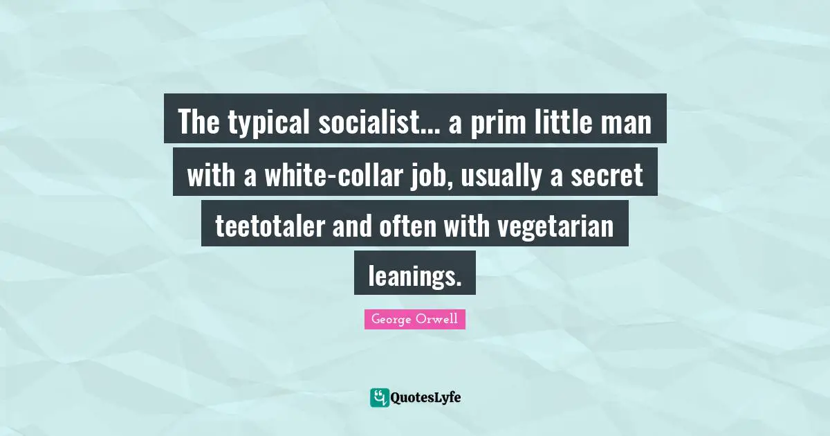The typical socialist... a prim little man with a white-collar job, usually a secret teetotaler and often with vegetarian leanings.