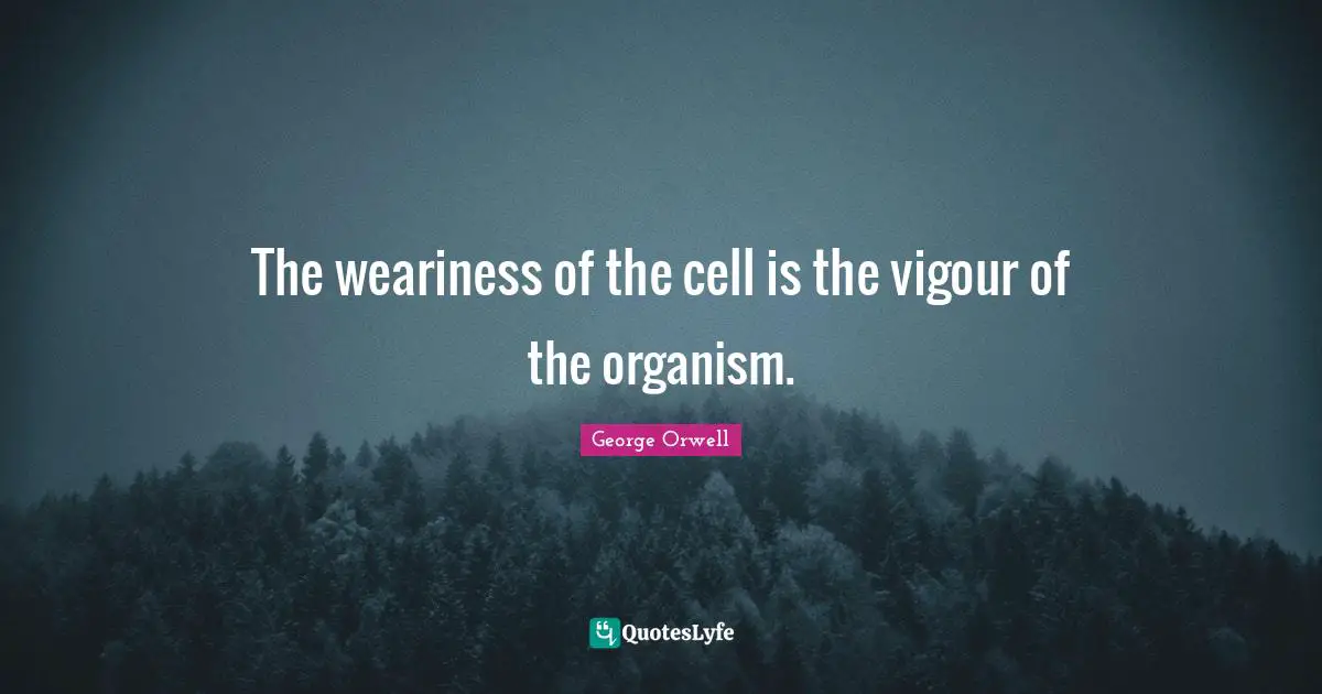 The weariness of the cell is the vigour of the organism.