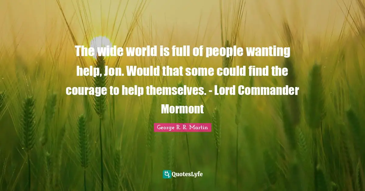 The wide world is full of people wanting help, Jon. Would that some could find the courage to help themselves. - Lord Commander Mormont