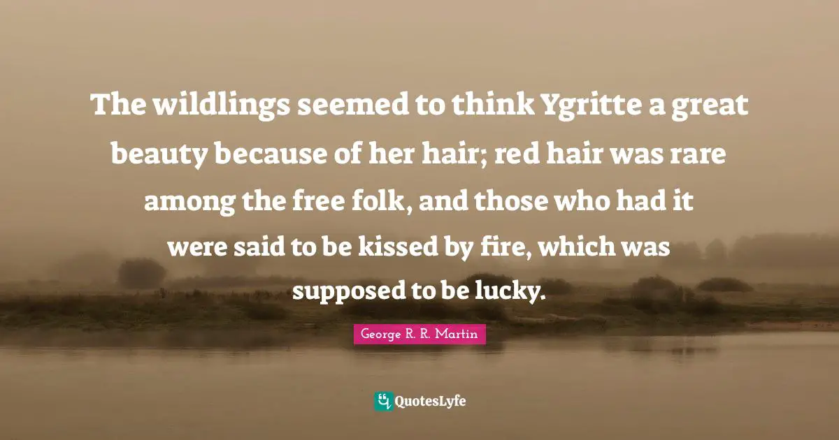 The wildlings seemed to think Ygritte a great beauty because of her hair; red hair was rare among the free folk, and those who had it were said to be kissed by fire, which was supposed to be lucky.