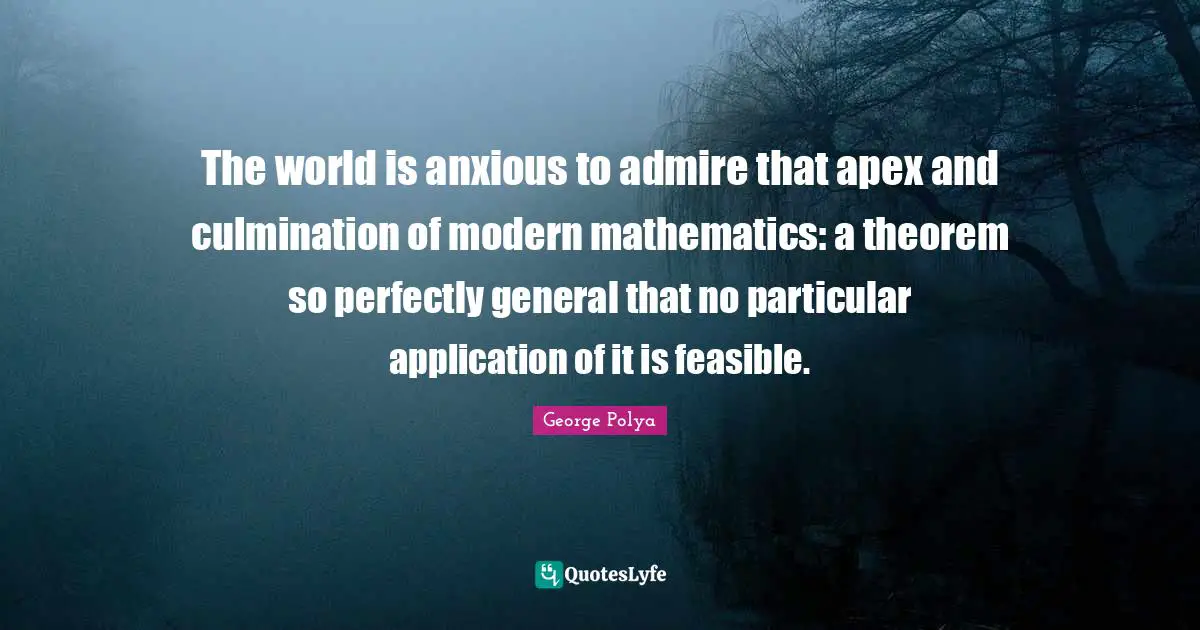 Culmination Quotes: "The world is anxious to admire that apex and culmination of modern mathematics: a theorem so perfectly general that no particular application of it is feasible."