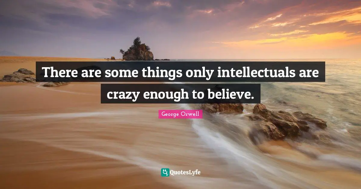 There are some things only intellectuals are crazy enough to believe.
