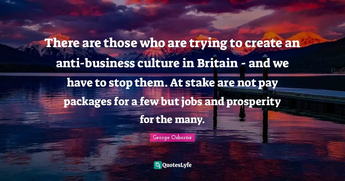 There are those who are trying to create an anti-business culture in Britain - and we have to stop them. At stake are not pay packages for a few but jobs and prosperity for the many.