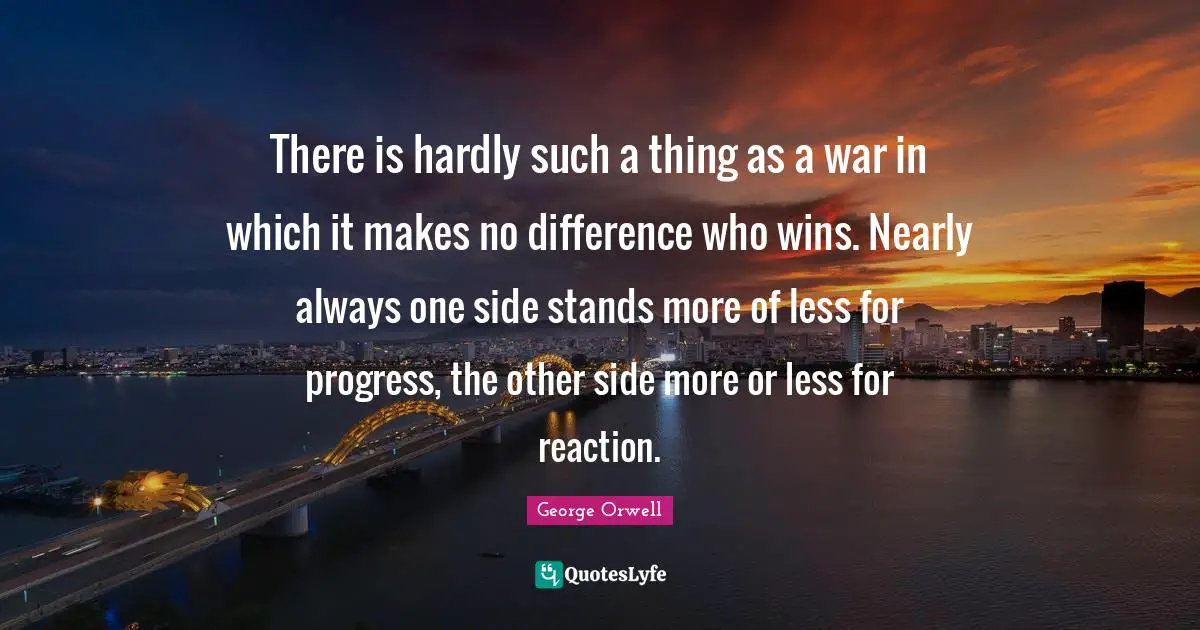 There is hardly such a thing as a war in which it makes no difference who wins. Nearly always one side stands more of less for progress, the other side more or less for reaction.