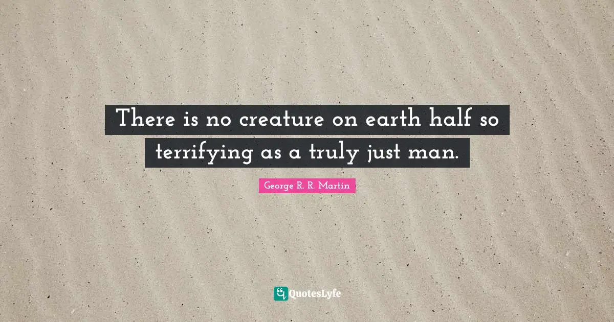 There is no creature on earth half so terrifying as a truly just man.