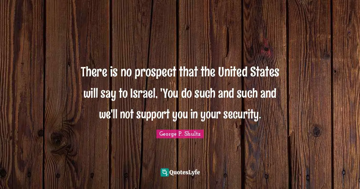 There is no prospect that the United States will say to Israel, 'You do such and such and we'll not support you in your security.