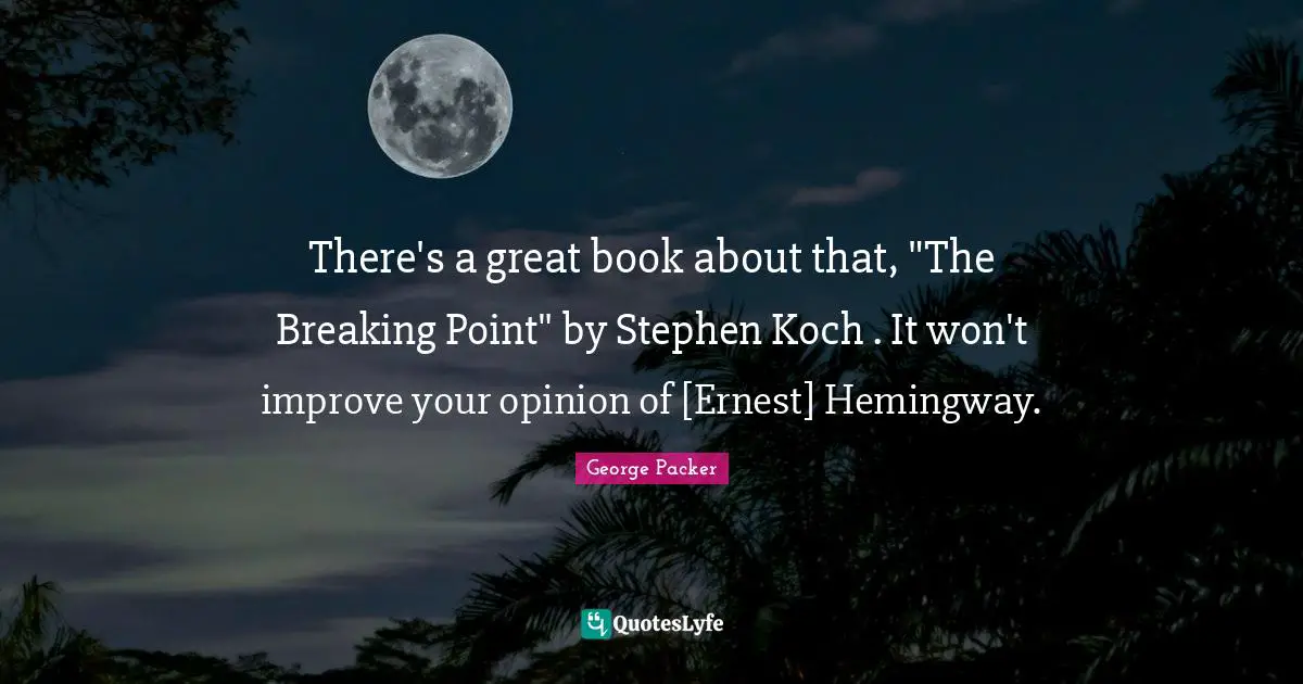 George Packer Quotes: "There's a great book about that, "The Breaking Point" by Stephen Koch . It won't improve your opinion of [Ernest] Hemingway."