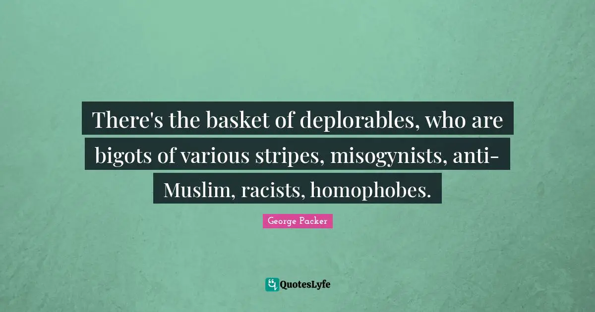 George Packer Quotes: "There's the basket of deplorables, who are bigots of various stripes, misogynists, anti-Muslim, racists, homophobes."