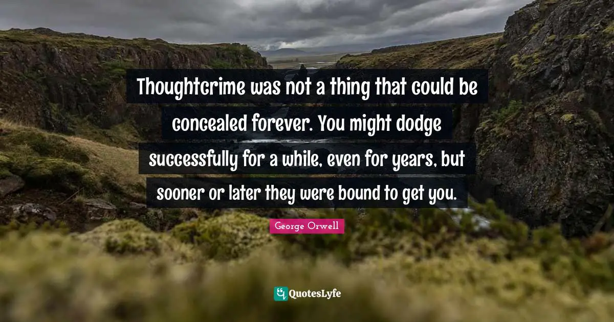 Thoughtcrime was not a thing that could be concealed forever. You might dodge successfully for a while, even for years, but sooner or later they were bound to get you.