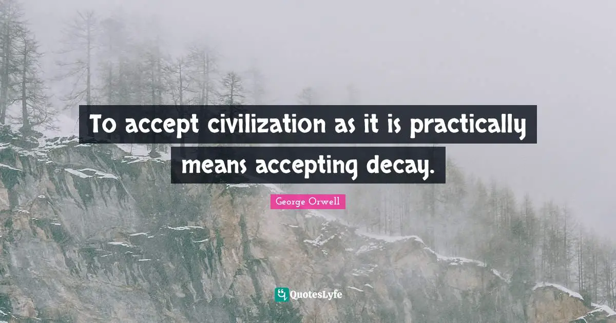 To accept civilization as it is practically means accepting decay.
