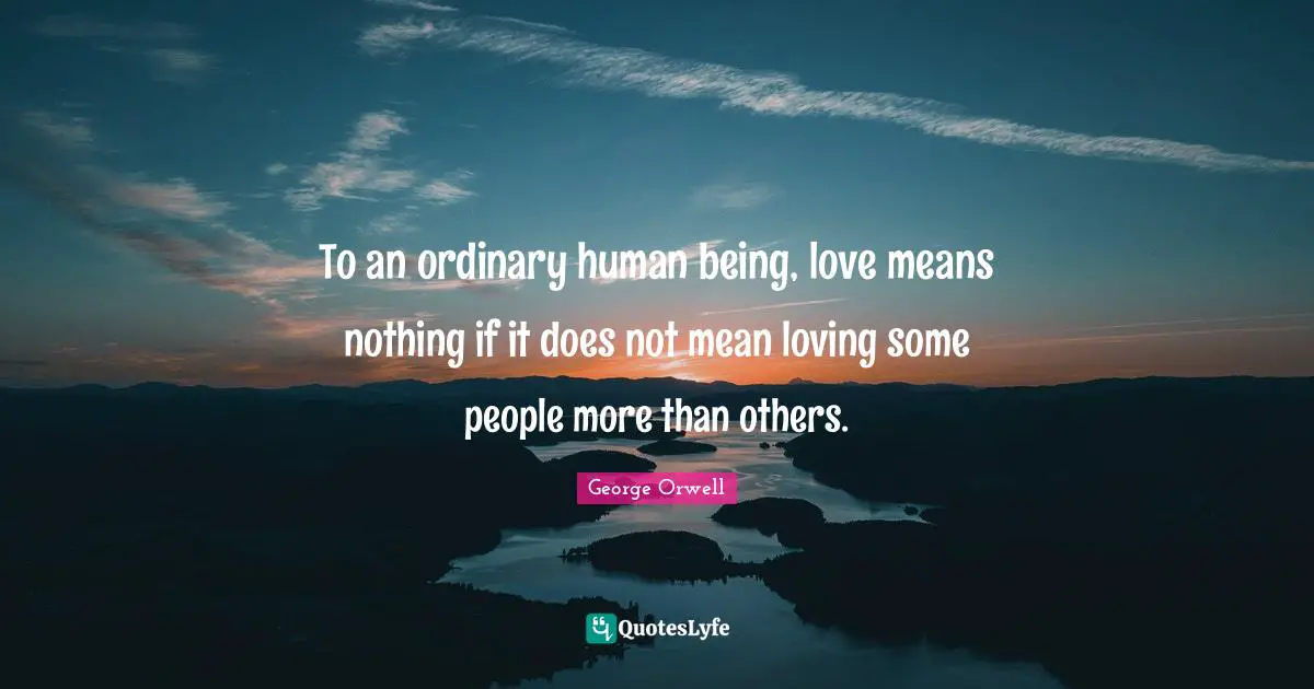 To an ordinary human being, love means nothing if it does not mean loving some people more than others.