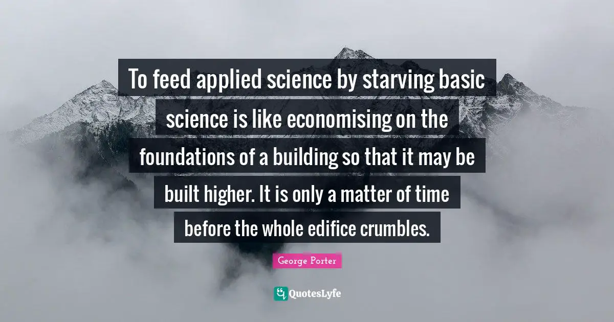 To feed applied science by starving basic science is like economising on the foundations of a building so that it may be built higher. It is only a matter of time before the whole edifice crumbles.