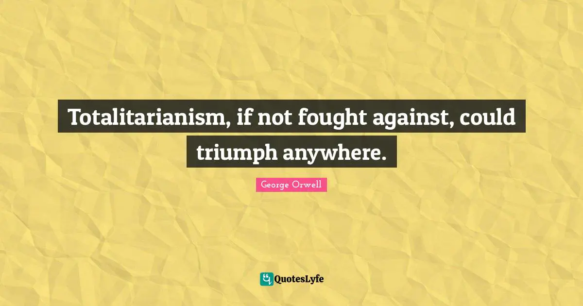 Totalitarianism, if not fought against, could triumph anywhere.