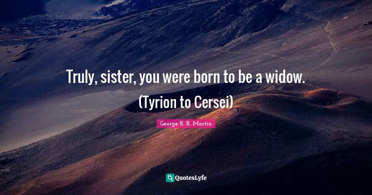 Truly, sister, you were born to be a widow. (Tyrion to Cersei)