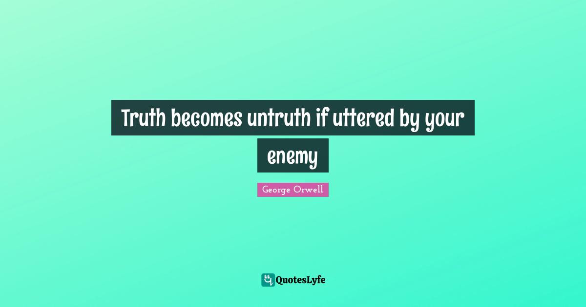 Truth becomes untruth if uttered by your enemy