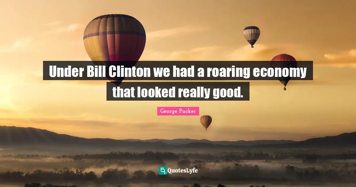 George Packer Quotes: "Under Bill Clinton we had a roaring economy that looked really good."