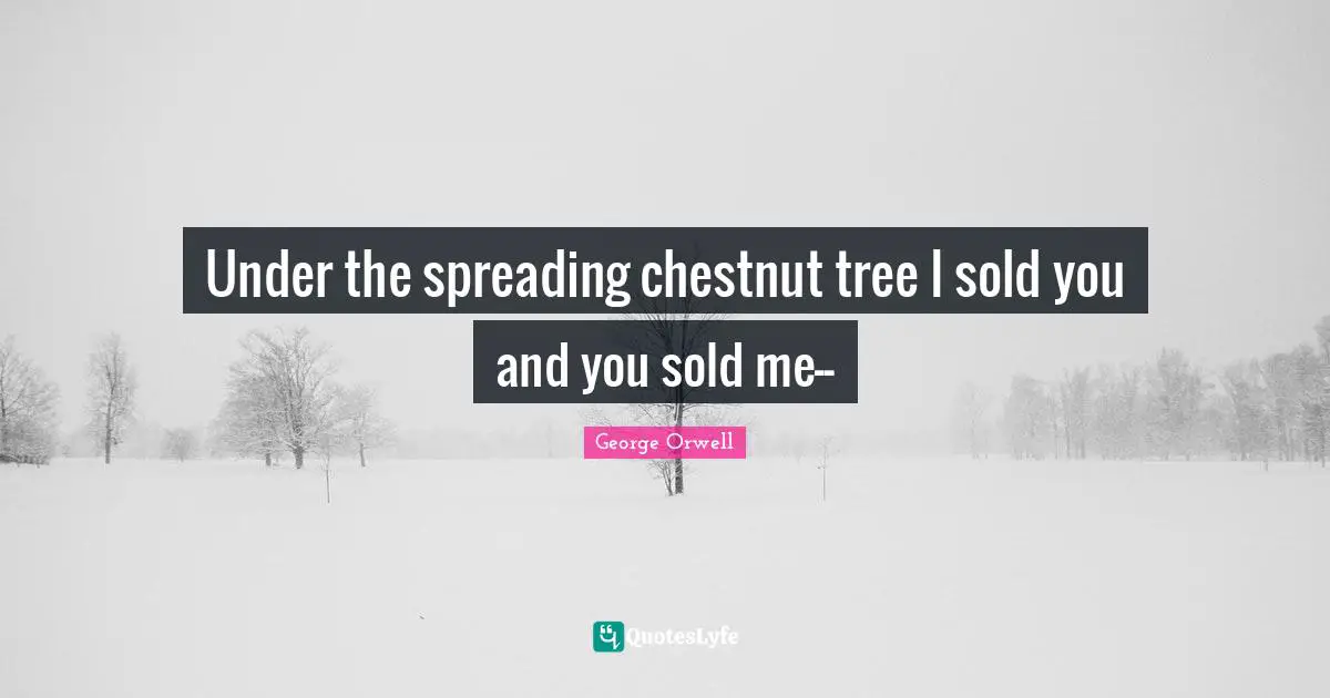 George Orwell Quotes: "Under the spreading chestnut tree I sold you and you sold me--"