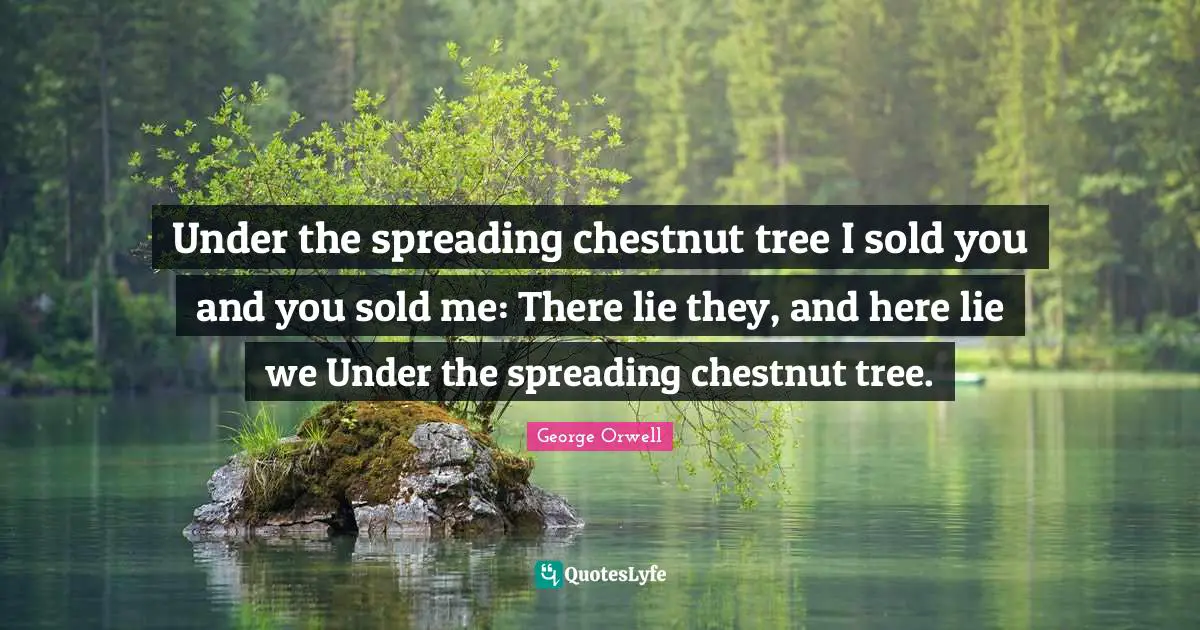 George Orwell Quotes: "Under the spreading chestnut tree I sold you and you sold me: There lie they, and here lie we Under the spreading chestnut tree."