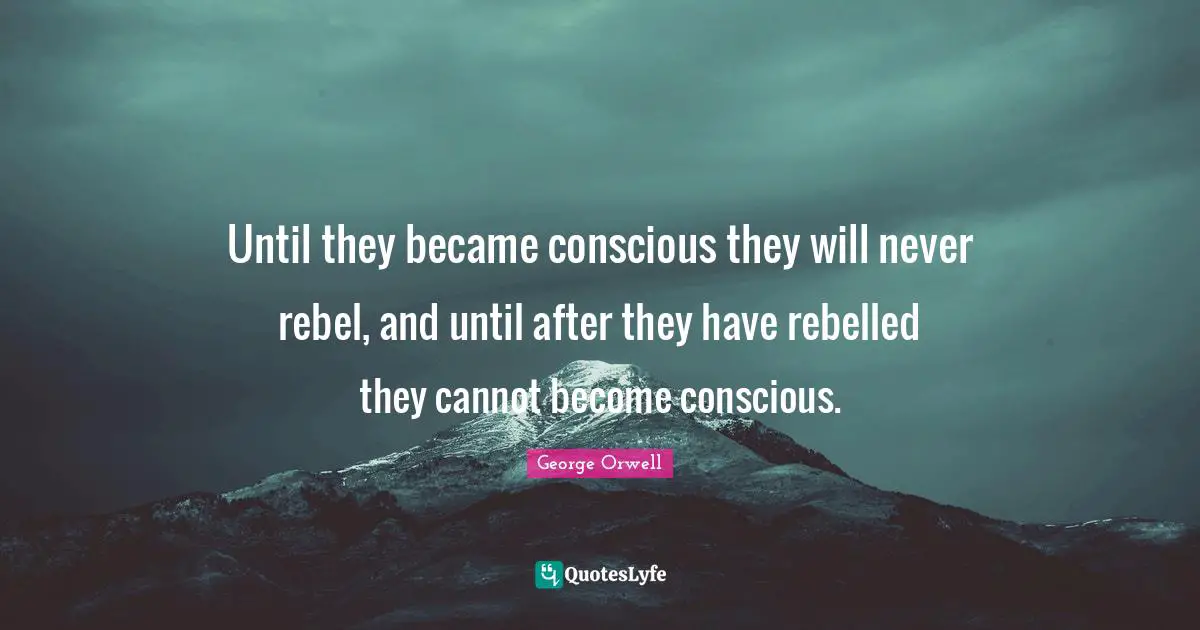 Rebel Quotes: "Until they became conscious they will never rebel, and until after they have rebelled they cannot become conscious."