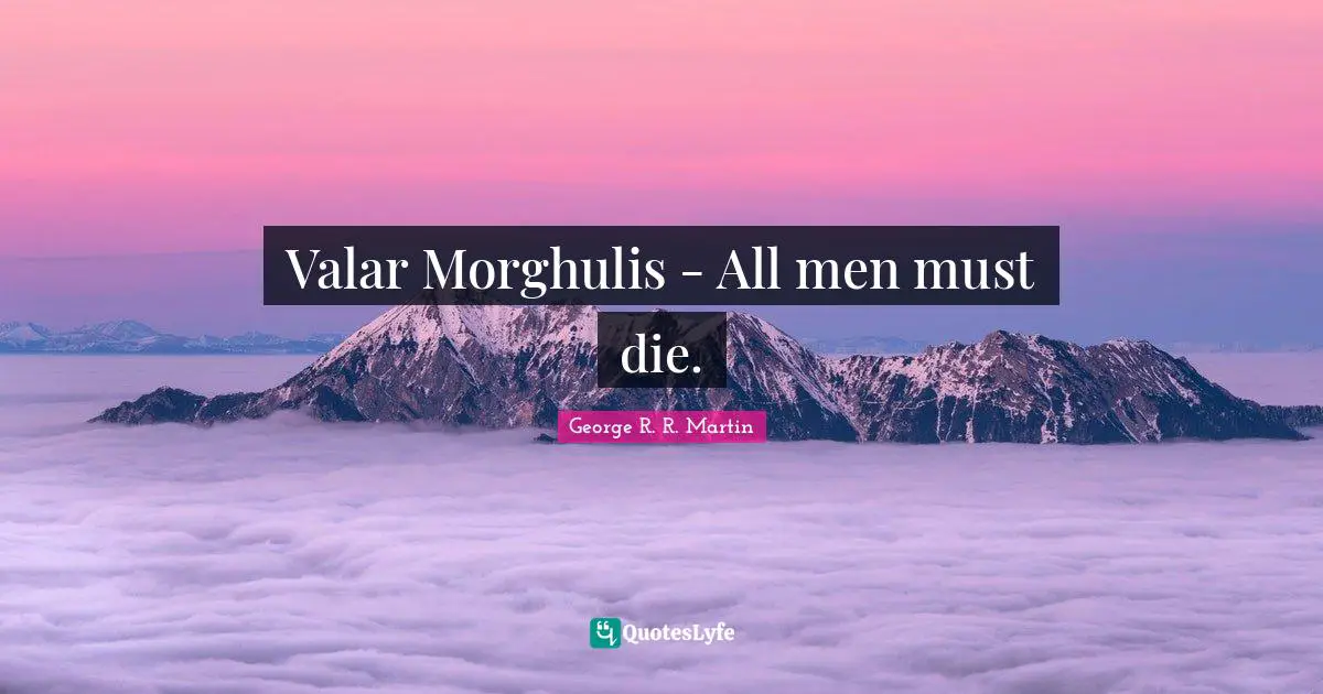 Valar Morghulis - All men must die.