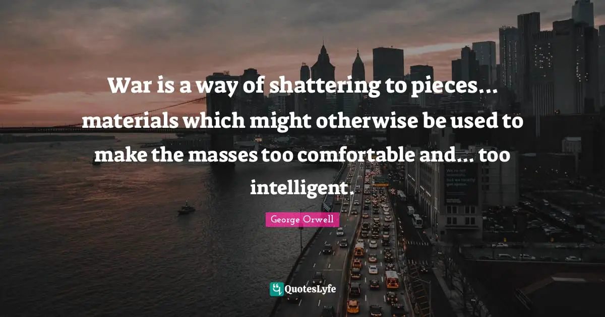 War is a way of shattering to pieces... materials which might otherwise be used to make the masses too comfortable and... too intelligent.