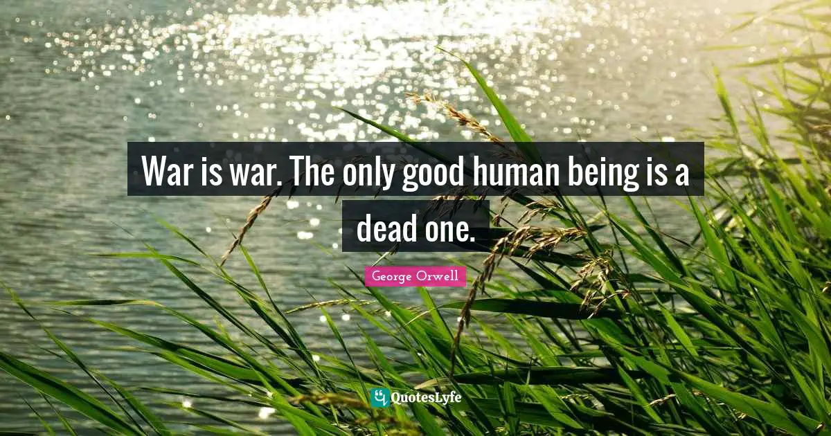 War is war. The only good human being is a dead one.