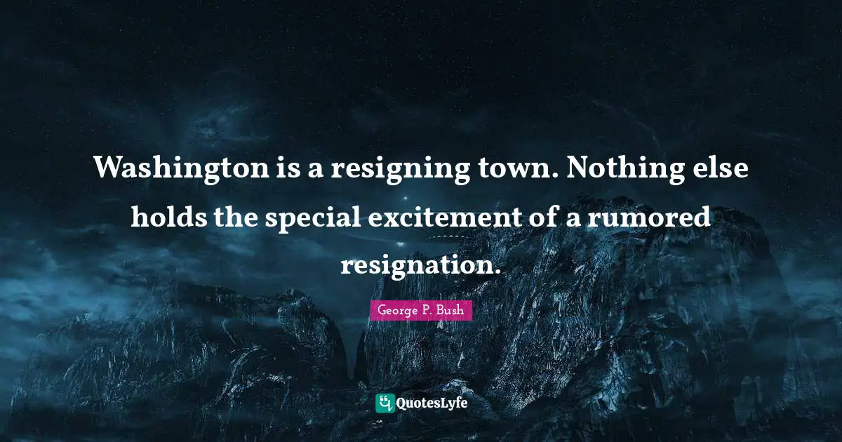 Washington is a resigning town. Nothing else holds the special excitement of a rumored resignation.