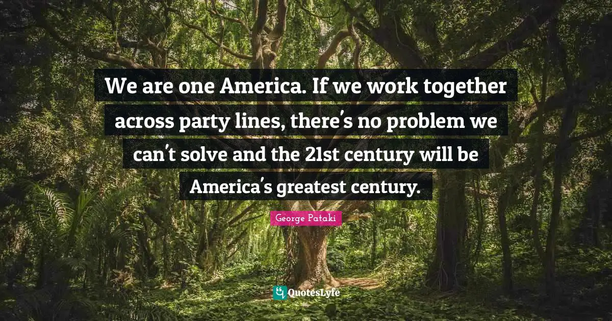 We are one America. If we work together across party lines, there's no problem we can't solve and the 21st century will be America's greatest century.