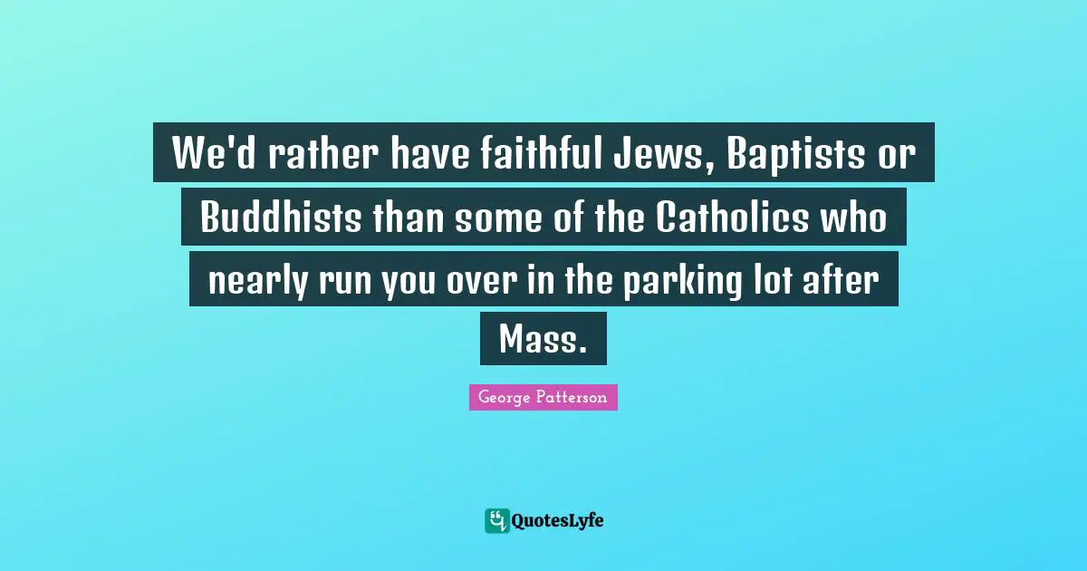 We'd rather have faithful Jews, Baptists or Buddhists than some of the Catholics who nearly run you over in the parking lot after Mass.