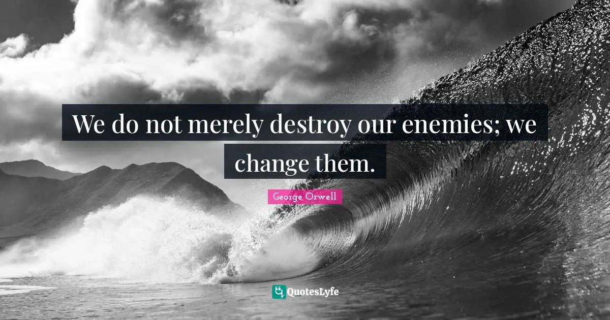 We do not merely destroy our enemies; we change them.