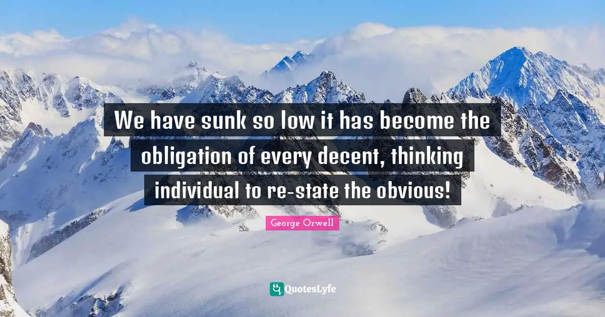 We have sunk so low it has become the obligation of every decent, thinking individual to re-state the obvious!
