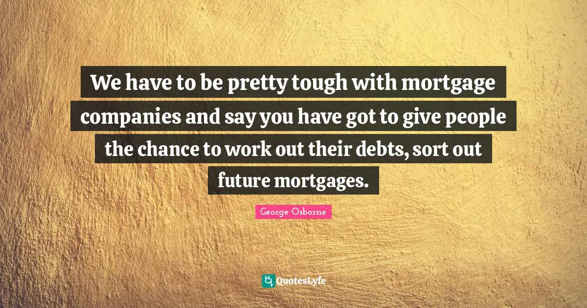 We have to be pretty tough with mortgage companies and say you have got to give people the chance to work out their debts, sort out future mortgages.