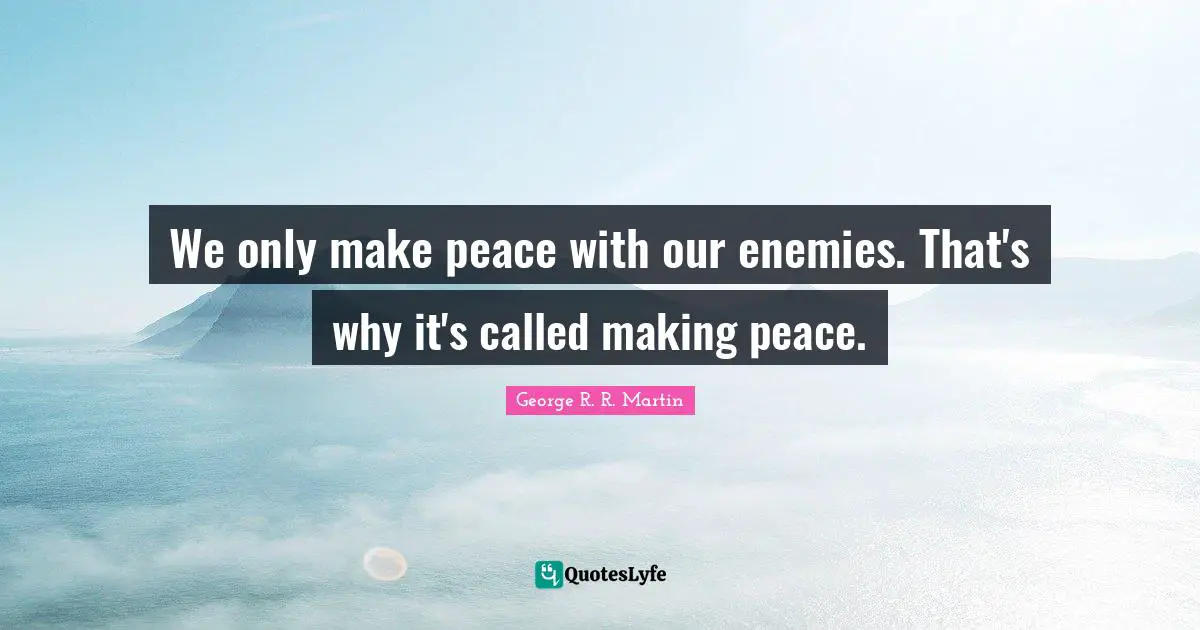 We only make peace with our enemies. That's why it's called making peace.