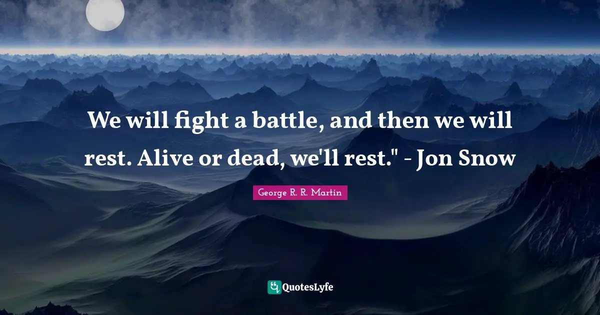 We will fight a battle, and then we will rest. Alive or dead, we'll rest." - Jon Snow
