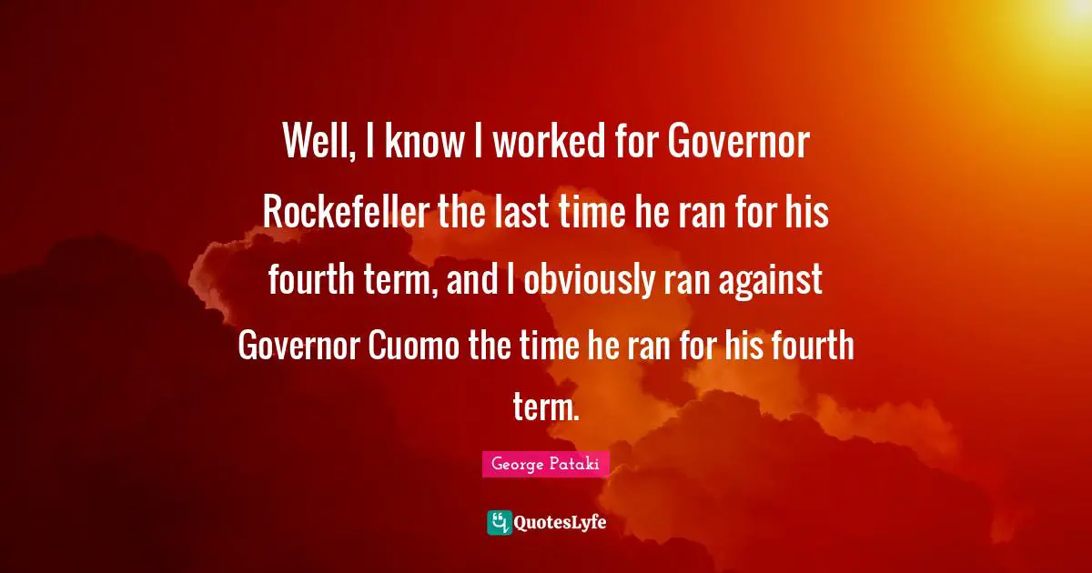 Well, I know I worked for Governor Rockefeller the last time he ran for his fourth term, and I obviously ran against Governor Cuomo the time he ran for his fourth term.
