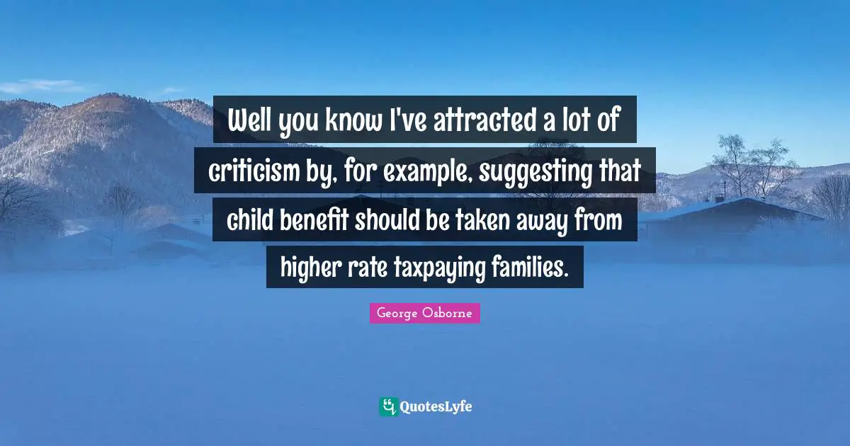 Well you know I've attracted a lot of criticism by, for example, suggesting that child benefit should be taken away from higher rate taxpaying families.