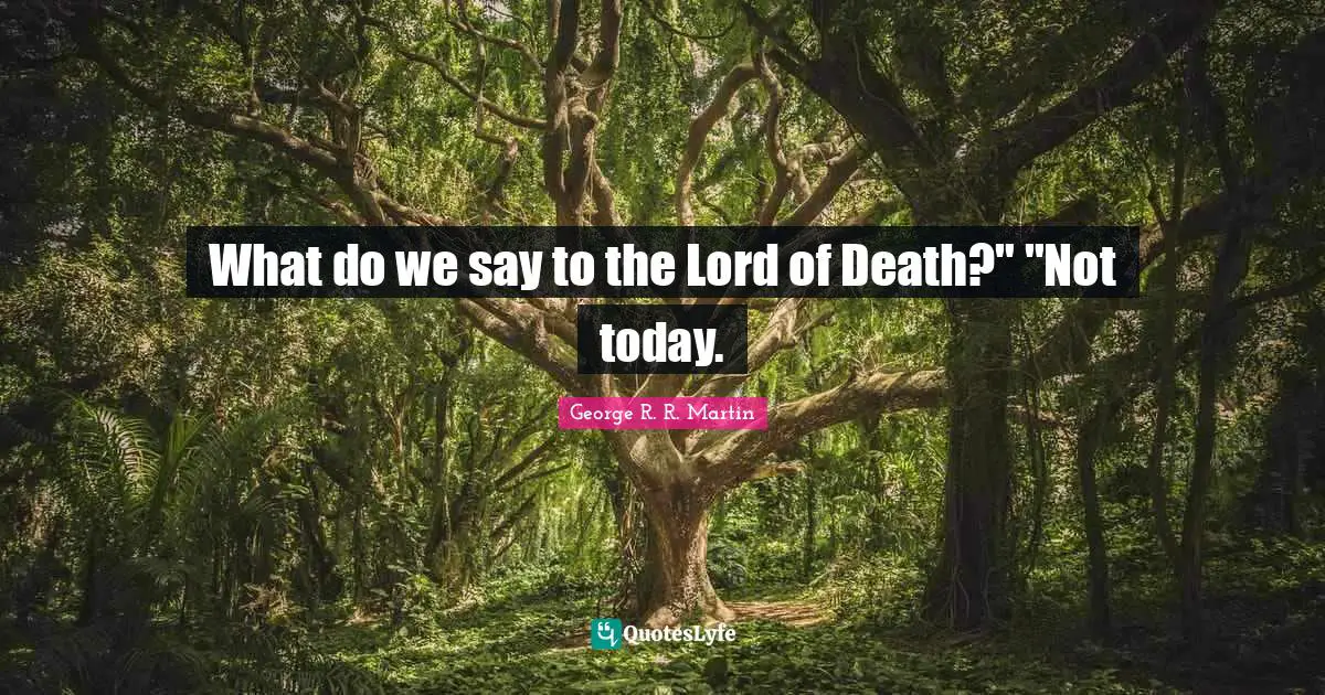 What do we say to the Lord of Death?" "Not today.