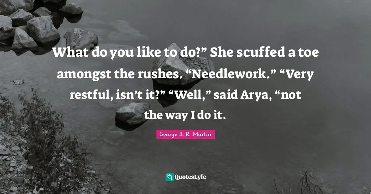 What do you like to do?” She scuffed a toe amongst the rushes. “Needlework.” “Very restful, isn’t it?” “Well,” said Arya, “not the way I do it.