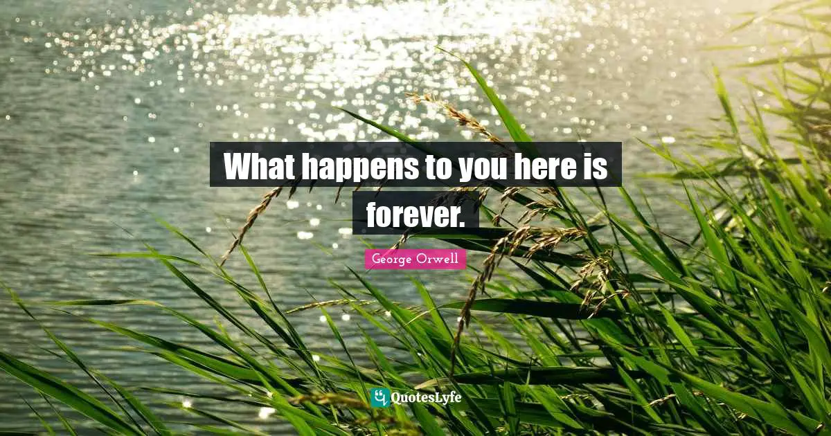 What happens to you here is forever.