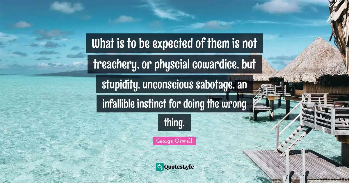 What is to be expected of them is not treachery, or physcial cowardice, but stupidity, unconscious sabotage, an infallible instinct for doing the wrong thing.