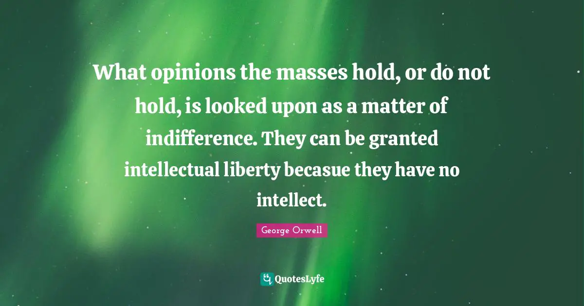 What opinions the masses hold, or do not hold, is looked upon as a matter of indifference. They can be granted intellectual liberty becasue they have no intellect.