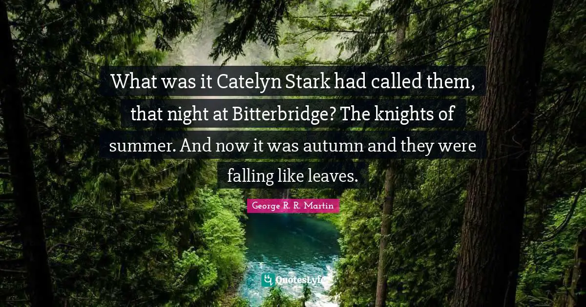 What was it Catelyn Stark had called them, that night at Bitterbridge? The knights of summer. And now it was autumn and they were falling like leaves.