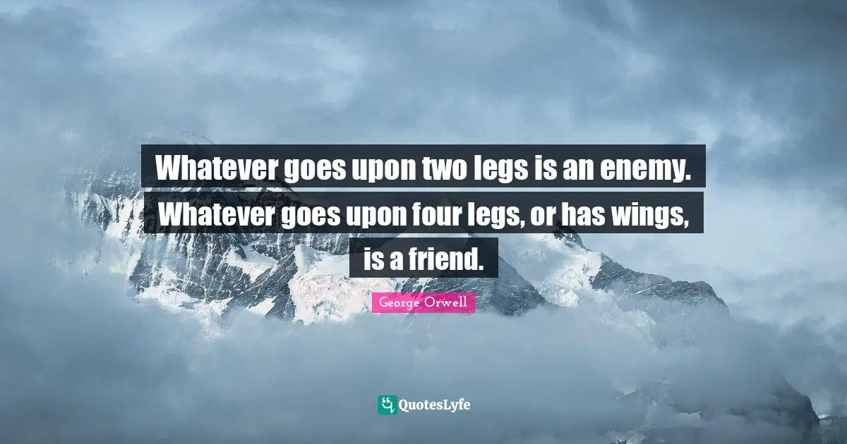 Whatever goes upon two legs is an enemy. Whatever goes upon four legs, or has wings, is a friend.